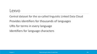 Lexvo
Central dataset for the so-called linguistic Linked Data Cloud
Provides identifiers for thousands of languages
URIs for terms in every language
Identifiers for language characters
Chapter 2 Materializing the Web of Linked Data 180
 