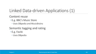 Linked Data-driven Applications (1)
Content reuse
◦ E.g. BBC’s Music Store
◦ Uses DBpedia and MusicBrainz
Semantic tagging and rating
◦ E.g. Faviki
◦ Uses DBpedia
Chapter 3 Materializing the Web of Linked Data 185
 