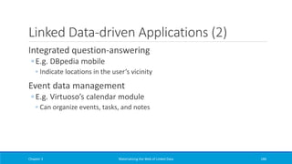 Linked Data-driven Applications (2)
Integrated question-answering
◦ E.g. DBpedia mobile
◦ Indicate locations in the user’s vicinity
Event data management
◦ E.g. Virtuoso’s calendar module
◦ Can organize events, tasks, and notes
Chapter 3 Materializing the Web of Linked Data 186
 