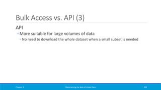 Bulk Access vs. API (3)
API
◦ More suitable for large volumes of data
◦ No need to download the whole dataset when a small subset is needed
Chapter 3 Materializing the Web of Linked Data 200
 