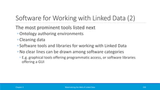 Software for Working with Linked Data (2)
The most prominent tools listed next
◦ Ontology authoring environments
◦ Cleaning data
◦ Software tools and libraries for working with Linked Data
◦ No clear lines can be drawn among software categories
◦ E.g. graphical tools offering programmatic access, or software libraries
offering a GUI
Chapter 3 Materializing the Web of Linked Data 230
 
