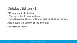Ontology Editors (1)
Offer a graphical interface
◦ Through which the user can interact
◦ Textual representation of ontologies can be prohibitively obscure
Assure syntactic validity of the ontology
Consistency checks
Chapter 3 Materializing the Web of Linked Data 233
 