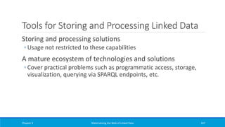 Tools for Storing and Processing Linked Data
Storing and processing solutions
◦ Usage not restricted to these capabilities
A mature ecosystem of technologies and solutions
◦ Cover practical problems such as programmatic access, storage,
visualization, querying via SPARQL endpoints, etc.
Chapter 3 Materializing the Web of Linked Data 247
 