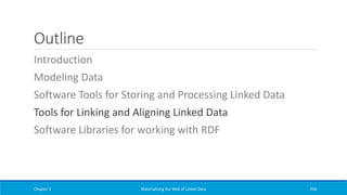 Outline
Introduction
Modeling Data
Software Tools for Storing and Processing Linked Data
Tools for Linking and Aligning Linked Data
Software Libraries for working with RDF
Chapter 3 Materializing the Web of Linked Data 256
 