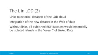 The L in LOD (2)
Links to external datasets of the LOD cloud
Integration of the new dataset in the Web of data
Without links, all published RDF datasets would essentially
be isolated islands in the “ocean” of Linked Data
Chapter 3 Materializing the Web of Linked Data 258
 