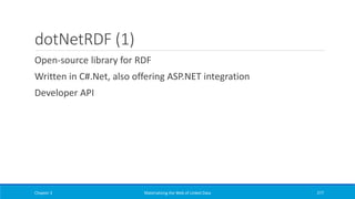 dotNetRDF (1)
Open-source library for RDF
Written in C#.Net, also offering ASP.NET integration
Developer API
Chapter 3 Materializing the Web of Linked Data 277
 