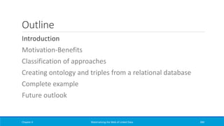 Outline
Introduction
Motivation-Benefits
Classification of approaches
Creating ontology and triples from a relational database
Complete example
Future outlook
Chapter 4 Materializing the Web of Linked Data 280
 