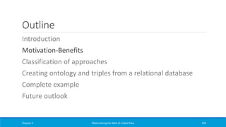 Outline
Introduction
Motivation-Benefits
Classification of approaches
Creating ontology and triples from a relational database
Complete example
Future outlook
Chapter 4 Materializing the Web of Linked Data 283
 