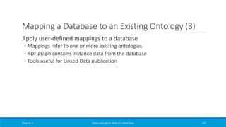 Mapping a Database to an Existing Ontology (3)
Apply user-defined mappings to a database
◦ Mappings refer to one or more existing ontologies
◦ RDF graph contains instance data from the database
◦ Tools useful for Linked Data publication
Chapter 4 Materializing the Web of Linked Data 337
 