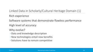 Linked Data in Scholarly/Cultural Heritage Domain (1)
Rich experience
Software systems that demonstrate flawless performance
High level of accuracy
Why evolve?
◦ Data and knowledge description
◦ New technologies entail new benefits
◦ Solutions have to remain competitive
Chapter 4 Materializing the Web of Linked Data 343
 
