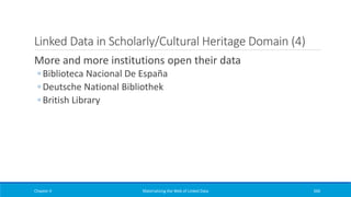Linked Data in Scholarly/Cultural Heritage Domain (4)
More and more institutions open their data
◦ Biblioteca Nacional De España
◦ Deutsche National Bibliothek
◦ British Library
Chapter 4 Materializing the Web of Linked Data 346
 