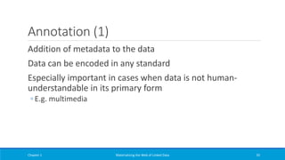 Annotation (1)
Addition of metadata to the data
Data can be encoded in any standard
Especially important in cases when data is not human-
understandable in its primary form
◦ E.g. multimedia
Chapter 1 Materializing the Web of Linked Data 35
 