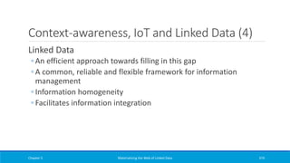 Context-awareness, IoT and Linked Data (4)
Linked Data
◦ An efficient approach towards filling in this gap
◦ A common, reliable and flexible framework for information
management
◦ Information homogeneity
◦ Facilitates information integration
Chapter 5 Materializing the Web of Linked Data 374
 