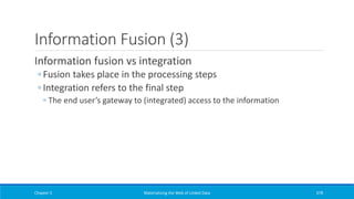 Information Fusion (3)
Information fusion vs integration
◦ Fusion takes place in the processing steps
◦ Integration refers to the final step
◦ The end user’s gateway to (integrated) access to the information
Chapter 5 Materializing the Web of Linked Data 378
 