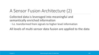 A Sensor Fusion Architecture (2)
Collected data is leveraged into meaningful and
semantically enriched information
◦ I.e. transformed from signals to higher level information
All levels of multi-sensor data fusion are applied to the data
Chapter 5 Materializing the Web of Linked Data 434
 