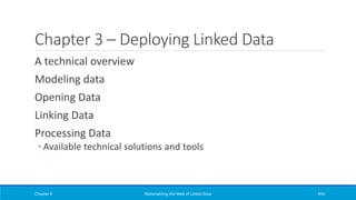 Chapter 3 – Deploying Linked Data
A technical overview
Modeling data
Opening Data
Linking Data
Processing Data
◦ Available technical solutions and tools
Chapter 6 Materializing the Web of Linked Data 454
 
