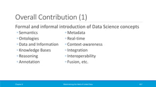 Overall Contribution (1)
◦ Metadata
◦ Real-time
◦ Context-awareness
◦ Integration
◦ Interoperability
◦ Fusion, etc.
Chapter 6 Materializing the Web of Linked Data 457
Formal and informal introduction of Data Science concepts
◦ Semantics
◦ Ontologies
◦ Data and Information
◦ Knowledge Bases
◦ Reasoning
◦ Annotation
 