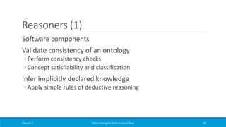 Reasoners (1)
Software components
Validate consistency of an ontology
◦ Perform consistency checks
◦ Concept satisfiability and classification
Infer implicitly declared knowledge
◦ Apply simple rules of deductive reasoning
Chapter 1 Materializing the Web of Linked Data 46
 