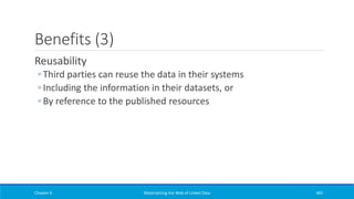 Benefits (3)
Reusability
◦ Third parties can reuse the data in their systems
◦ Including the information in their datasets, or
◦ By reference to the published resources
Chapter 6 Materializing the Web of Linked Data 465
 