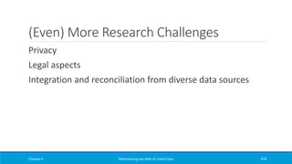 (Even) More Research Challenges
Privacy
Legal aspects
Integration and reconciliation from diverse data sources
Chapter 6 Materializing the Web of Linked Data 478
 