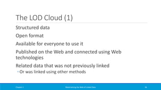 The LOD Cloud (1)
Structured data
Open format
Available for everyone to use it
Published on the Web and connected using Web
technologies
Related data that was not previously linked
◦ Or was linked using other methods
Chapter 1 Materializing the Web of Linked Data 56
 