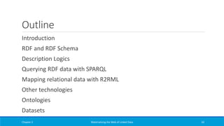 Outline
Introduction
RDF and RDF Schema
Description Logics
Querying RDF data with SPARQL
Mapping relational data with R2RML
Other technologies
Ontologies
Datasets
Chapter 2 Materializing the Web of Linked Data 62
 