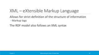 XML – eXtensible Markup Language
Allows for strict definition of the structure of information
◦ Markup tags
The RDF model also follows an XML syntax
Chapter 2 Materializing the Web of Linked Data 67
 