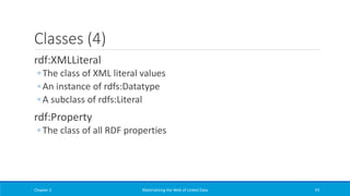 Classes (4)
rdf:XMLLiteral
◦ The class of XML literal values
◦ An instance of rdfs:Datatype
◦ A subclass of rdfs:Literal
rdf:Property
◦ The class of all RDF properties
Chapter 2 Materializing the Web of Linked Data 93
 