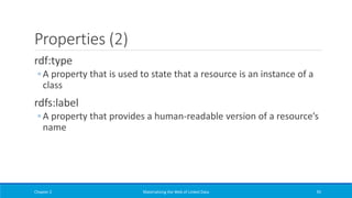 Properties (2)
rdf:type
◦ A property that is used to state that a resource is an instance of a
class
rdfs:label
◦ A property that provides a human-readable version of a resource’s
name
Chapter 2 Materializing the Web of Linked Data 95
 