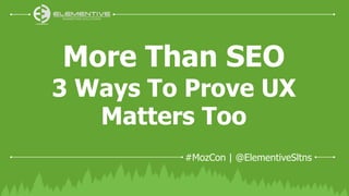 #MozCon | @ElementiveSltns
More Than SEO
3 Ways To Prove UX
Matters Too
 