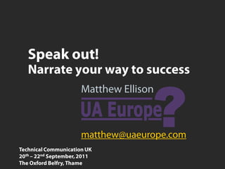 Speak out!
   Narrate your way to success
                       Matthew Ellison



                       matthew@uaeurope.com
Technical Communication UK
20th – 22nd September, 2011
The Oxford Belfry, Thame
 