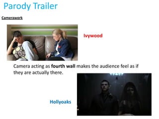 Parody Trailer
Camerawork



                                     Ivywood




     Camera acting as fourth wall makes the audience feel as if
     they are actually there.




                     Hollyoaks
 