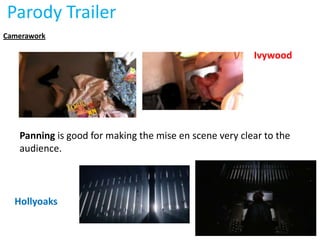 Parody Trailer
Camerawork

                                                        Ivywood




   Panning is good for making the mise en scene very clear to the
   audience.



  Hollyoaks
 