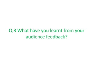 Q.3 What have you learnt from your
      audience feedback?
 