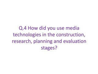 Q.4 How did you use media
 technologies in the construction,
research, planning and evaluation
             stages?
 