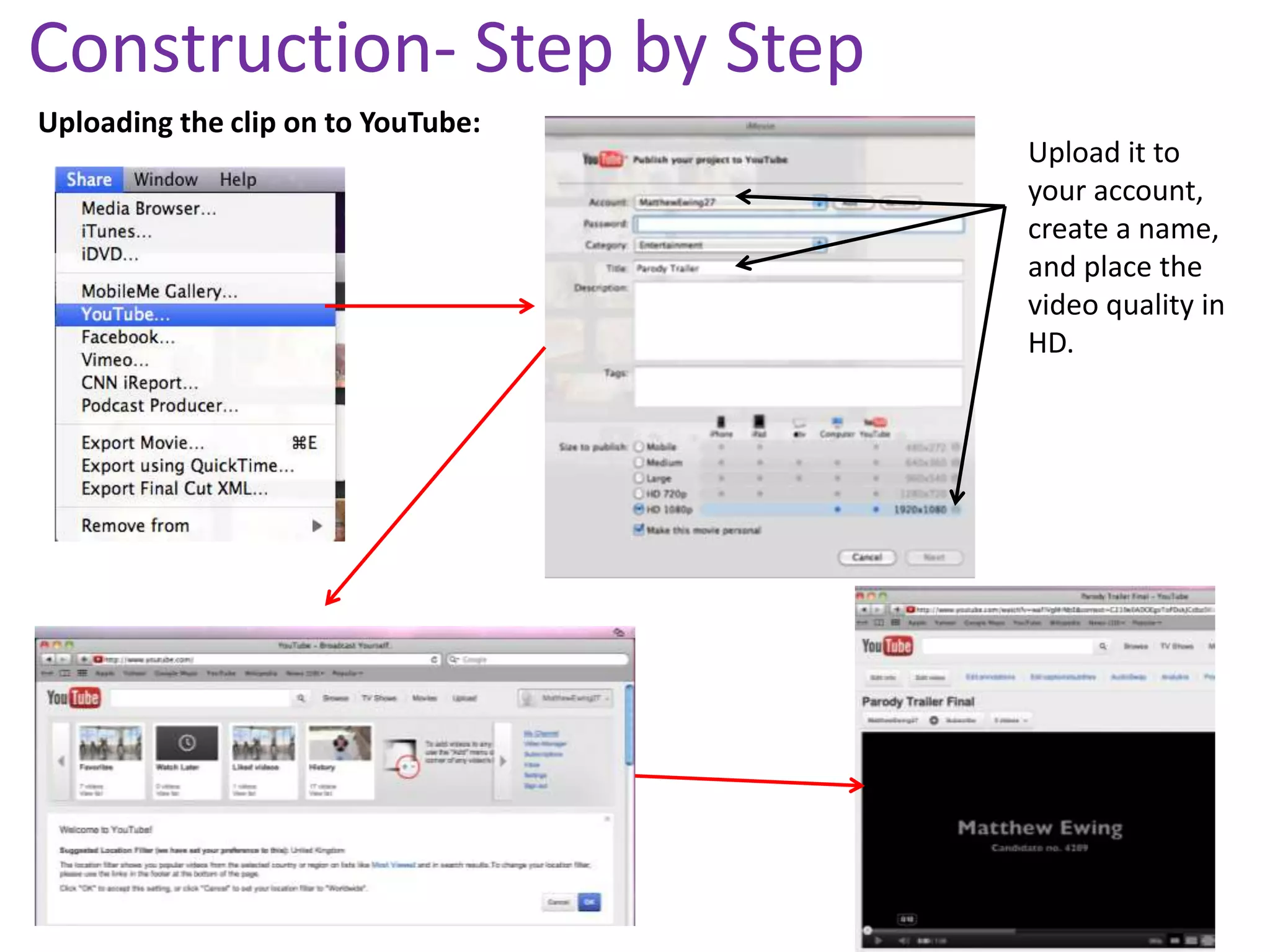 Construction- Step by Step
Uploading the clip on to YouTube:
                                    Upload it to
                                    your account,
                                    create a name,
                                    and place the
                                    video quality in
                                    HD.
 