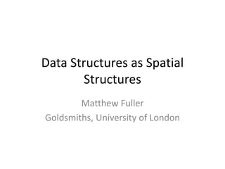 Data Structures as Spatial
Structures
Matthew Fuller
Goldsmiths, University of London
 