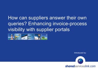 How can suppliers answer their own
queries? Enhancing invoice-process
visibility with supplier portals



                            Introduced by:
 