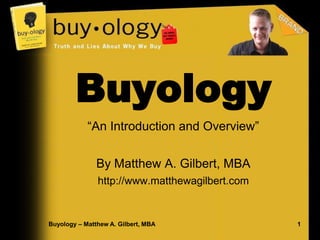 Buyology
            “An Introduction and Overview”


               By Matthew A. Gilbert, MBA
               http://www.matthewagilbert.com
                         @MatthewAGilbert

Buyology – Matthew A. Gilbert, MBA              1
 