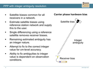www.fugro.com8
 Satellite biases common for all
receivers in a network.
 Estimate satellite biases using
reference station network and supply
this to the user.
 Single differencing using a reference
satellite removes receiver biases.
 Remaining estimated ambiguity has
an integer nature.
 Attempt to fix to the correct integer
value for cm-level accuracy.
 Ability to fix ambiguities to integer
value is dependent on observation
conditions.
PPP with integer ambiguity resolution
 
