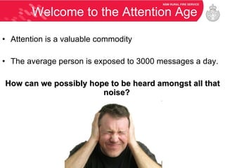 Welcome to the Attention Age Attention is a valuable commodity The average person is exposed to 3000 messages a day. How can we possibly hope to be heard amongst all that noise? 