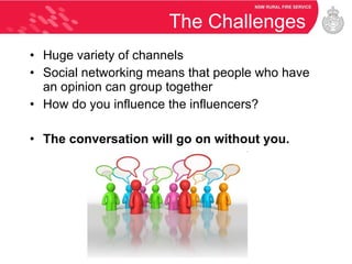 The Challenges Huge variety of channels Social networking means that people who have an opinion can group together How do you influence the influencers? The conversation will go on without you. 