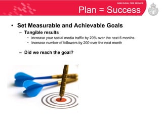 Plan = Success Set Measurable and Achievable Goals Tangible results increase your social media traffic by 20% over the next 6 months Increase number of followers by 200 over the next month Did we reach the goal? 