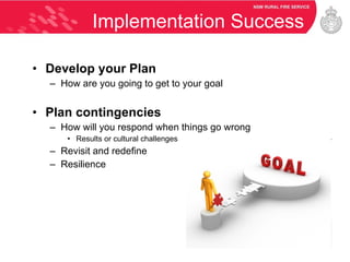 Implementation Success Develop your Plan How are you going to get to your goal Plan contingencies How will you respond when things go wrong Results or cultural challenges Revisit and redefine Resilience 