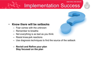 Implementation Success Know there will be setbacks Fear comes with the unknown  Remember to breathe Not everything is as bad as you think Resist knee-jerk reactions Use diagnosis techniques to find the source of the setback Revisit and Refine your plan Stay focused on the plan 