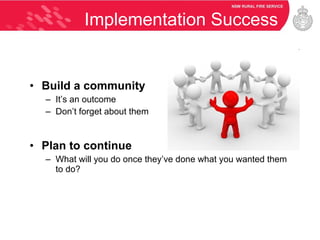 Implementation Success Build a community It’s an outcome Don’t forget about them Plan to continue What will you do once they’ve done what you wanted them to do? 