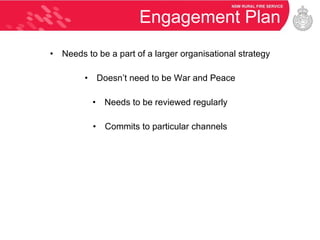 Engagement Plan Needs to be a part of a larger organisational strategy Doesn’t need to be War and Peace Needs to be reviewed regularly Commits to particular channels 