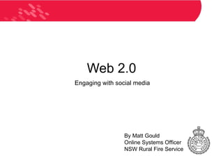 Web 2.0 Engaging with social media By Matt Gould Online Systems Officer NSW Rural Fire Service 