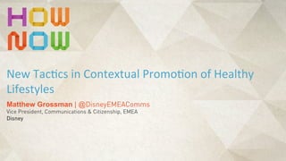 Matthew Grossman | @DisneyEMEAComms
Vice President, Communications & Citizenship, EMEA
Disney
New	
  Tac(cs	
  in	
  Contextual	
  Promo(on	
  of	
  Healthy	
  
Lifestyles
 