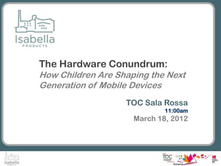 The Hardware Conundrum:
How Children Are Shaping the Next
Generation of Mobile Devices
                   TOC Sala Rossa
                             11:00am
                     March 18, 2012
 
